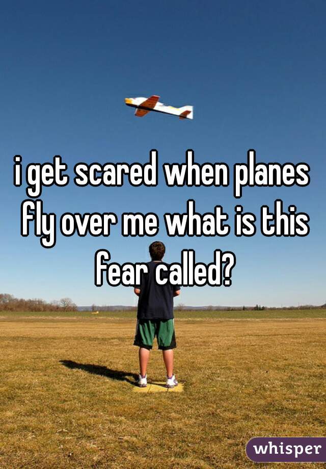 i get scared when planes fly over me what is this fear called?