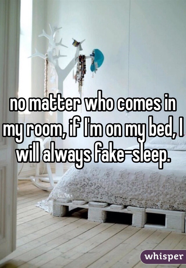 no matter who comes in my room, if I'm on my bed, I will always fake-sleep. 