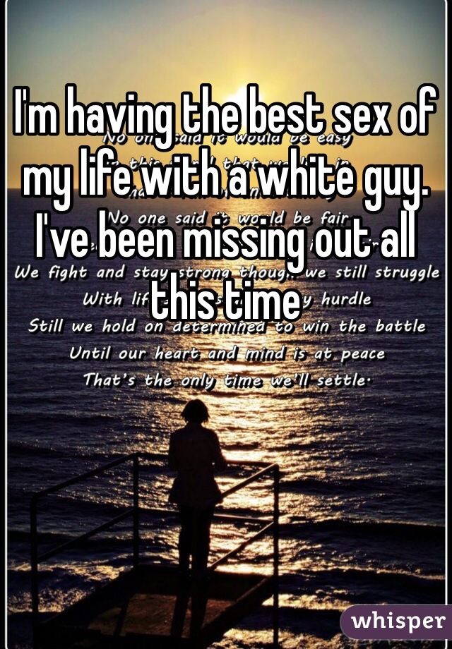 I'm having the best sex of my life with a white guy. I've been missing out all this time 