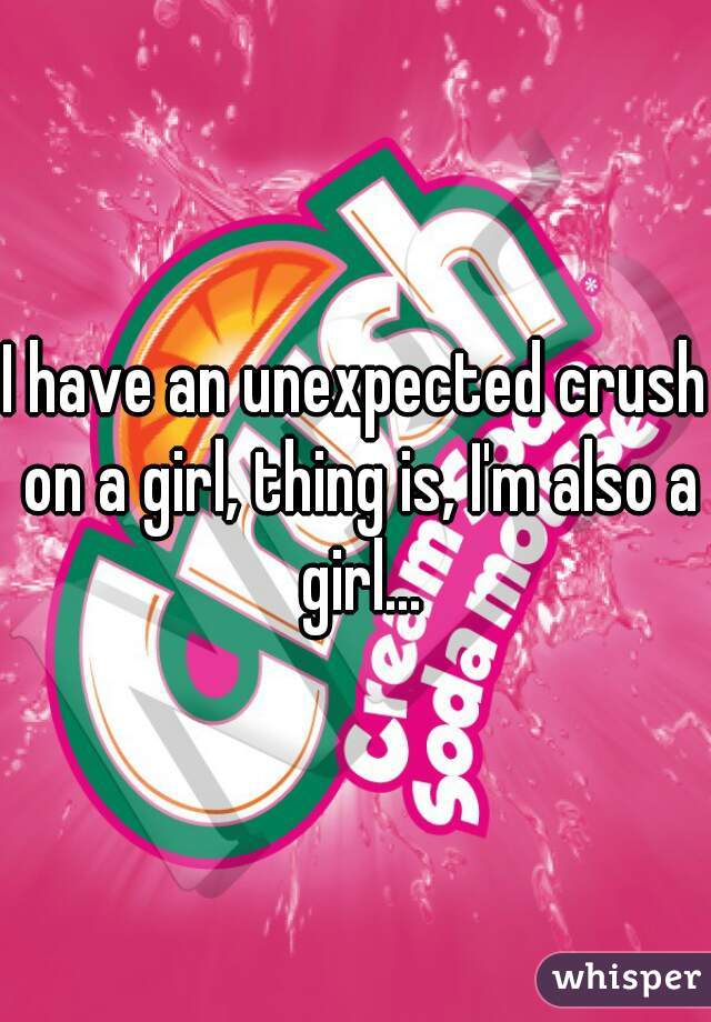 I have an unexpected crush on a girl, thing is, I'm also a girl...