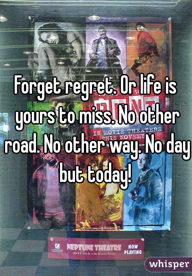 Forget regret. Or life is yours to miss. No other road. No other way. No day but today! 