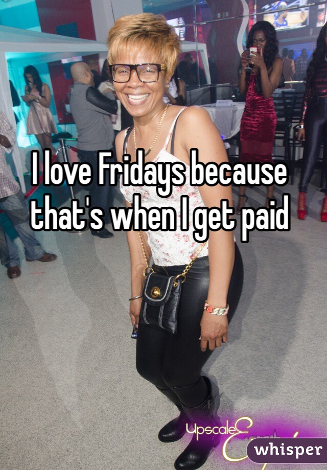 I love Fridays because that's when I get paid 