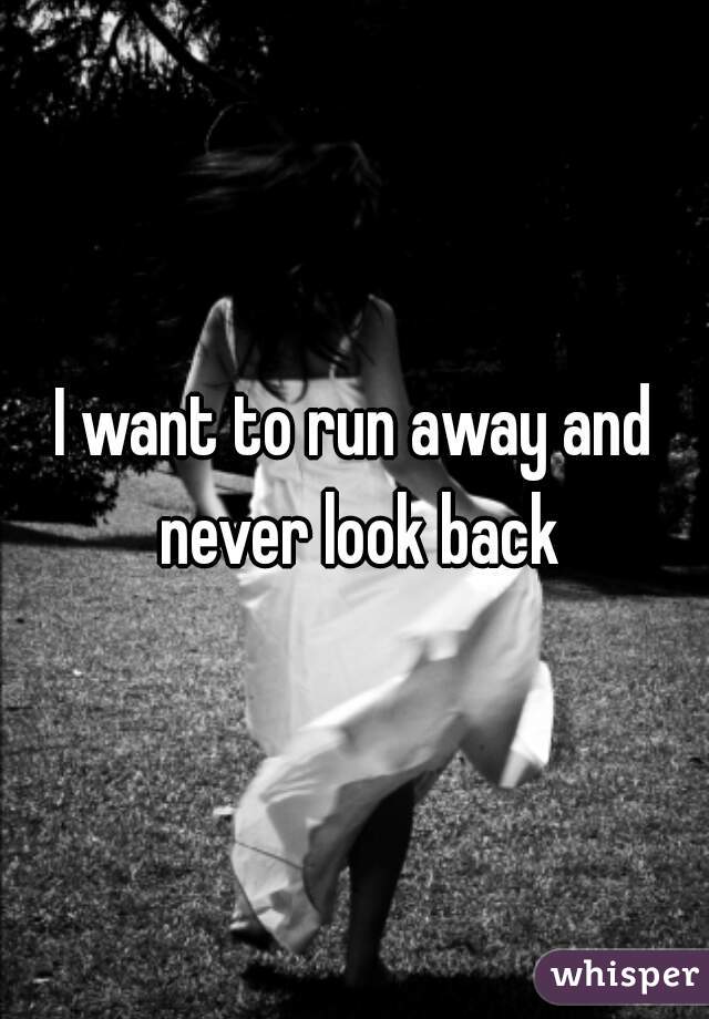 I want to run away and never look back
