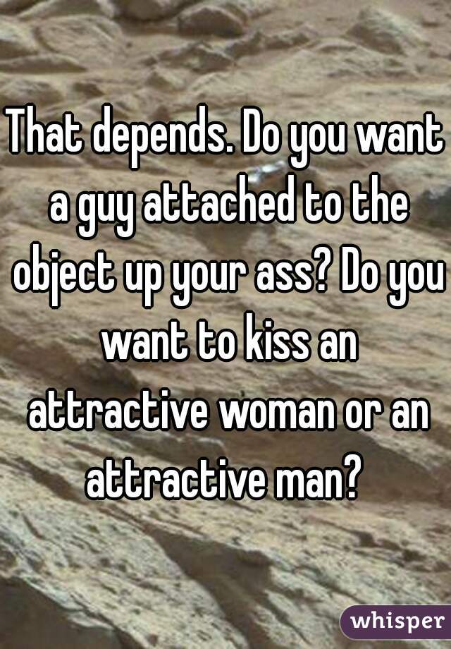 That depends. Do you want a guy attached to the object up your ass? Do you want to kiss an attractive woman or an attractive man? 