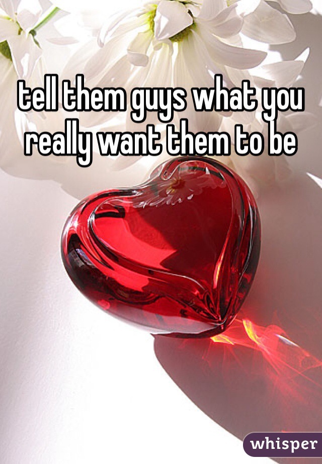tell them guys what you really want them to be
