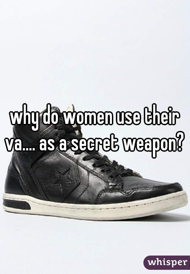 why do women use their va.... as a secret weapon? 