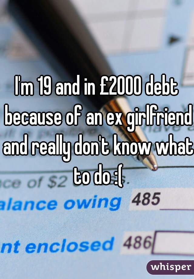 I'm 19 and in £2000 debt because of an ex girlfriend and really don't know what to do :(