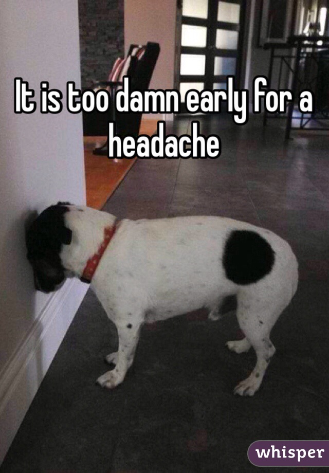 It is too damn early for a headache