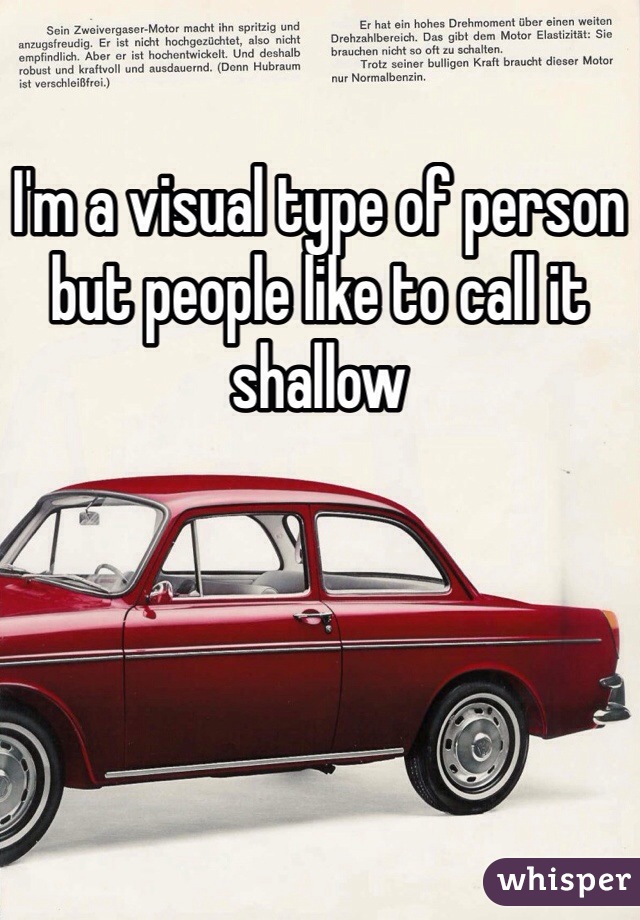 I'm a visual type of person but people like to call it shallow 
