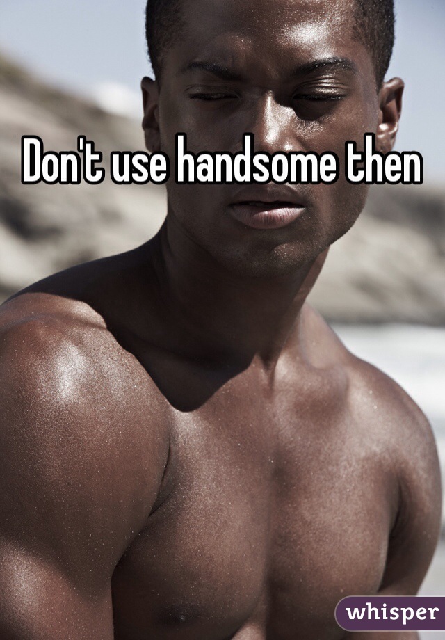 Don't use handsome then