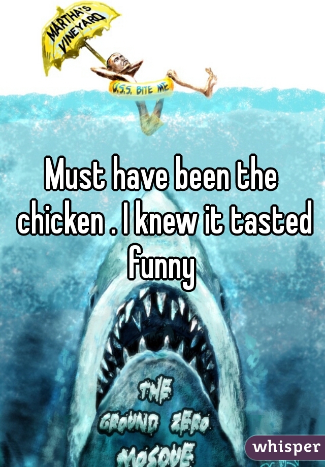 Must have been the chicken . I knew it tasted funny 