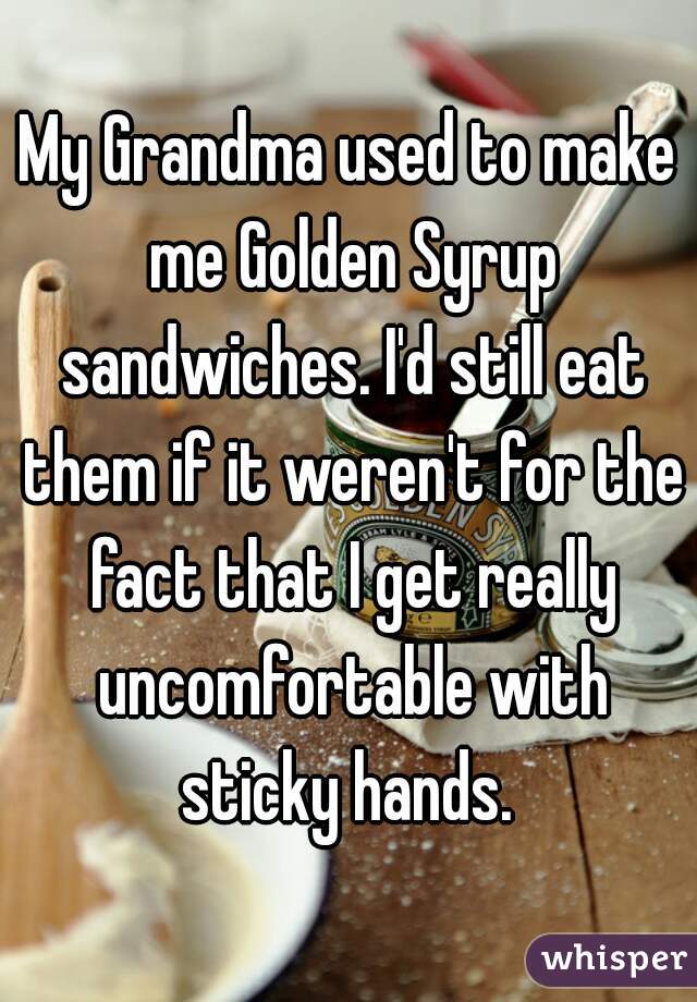 My Grandma used to make me Golden Syrup sandwiches. I'd still eat them if it weren't for the fact that I get really uncomfortable with sticky hands. 