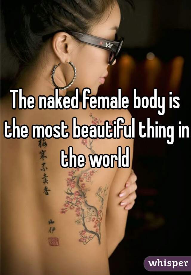 The naked female body is the most beautiful thing in the world 