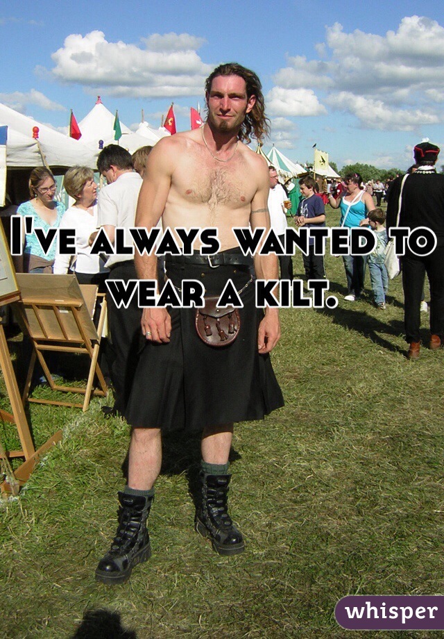 I've always wanted to wear a kilt. 