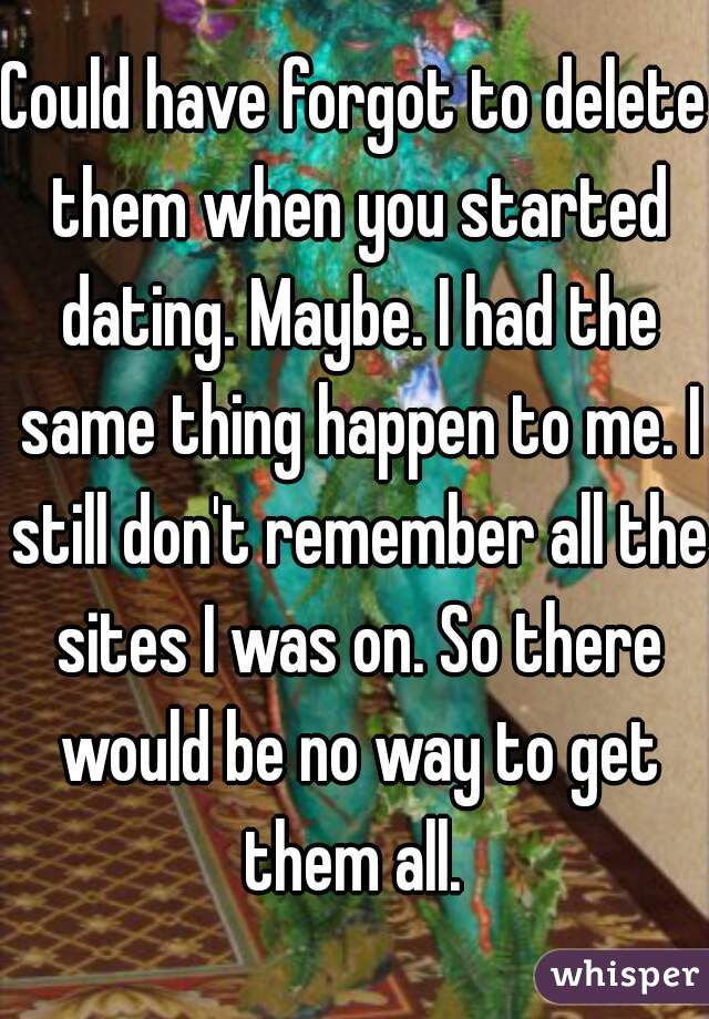 Could have forgot to delete them when you started dating. Maybe. I had the same thing happen to me. I still don't remember all the sites I was on. So there would be no way to get them all. 