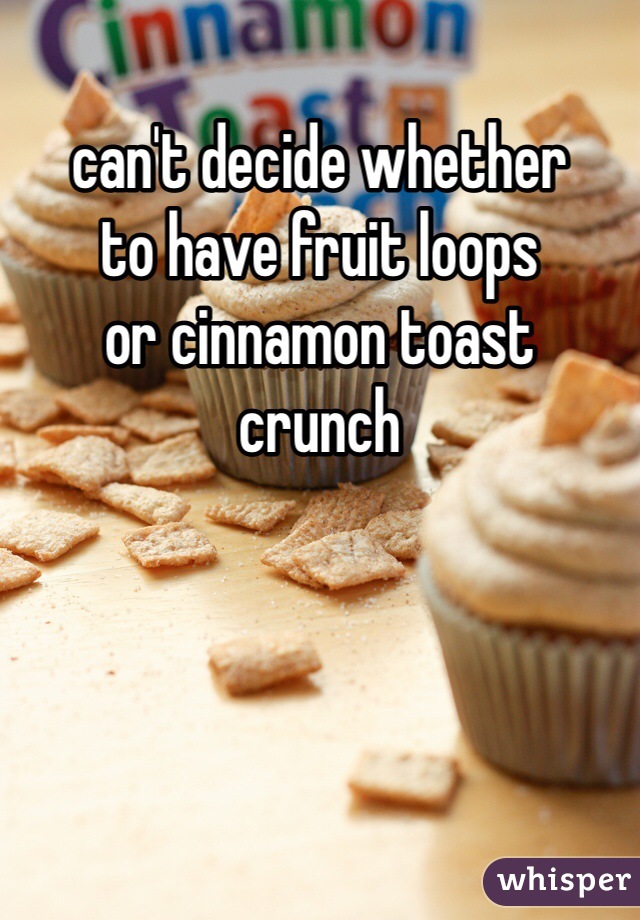can't decide whether
to have fruit loops
or cinnamon toast
crunch 