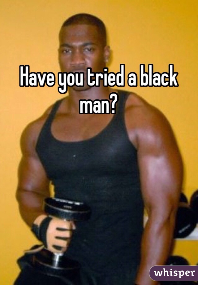 Have you tried a black man? 