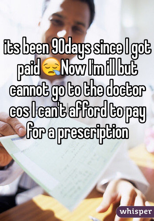its been 90days since I got paid😪Now I'm ill but cannot go to the doctor cos I can't afford to pay for a prescription