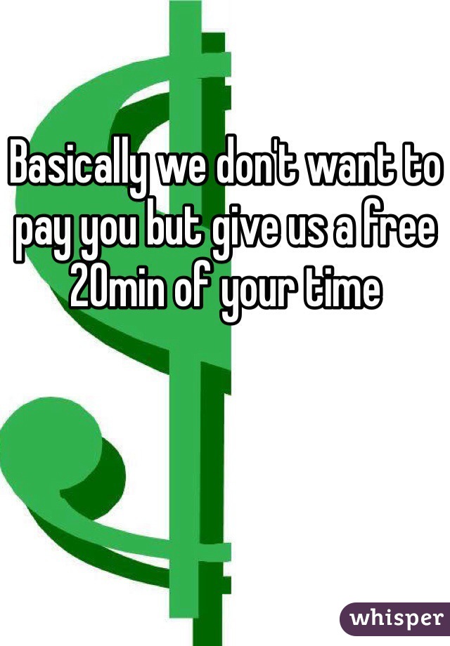 Basically we don't want to pay you but give us a free 20min of your time 