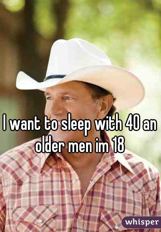 I want to sleep with 40 an older men im 18 