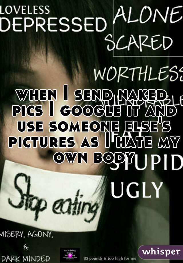 when I send naked pics I google it and use someone else's pictures as I hate my own body