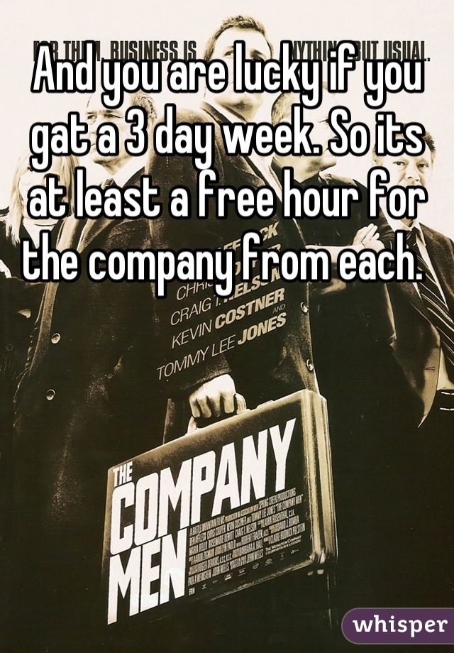 And you are lucky if you gat a 3 day week. So its at least a free hour for the company from each. 