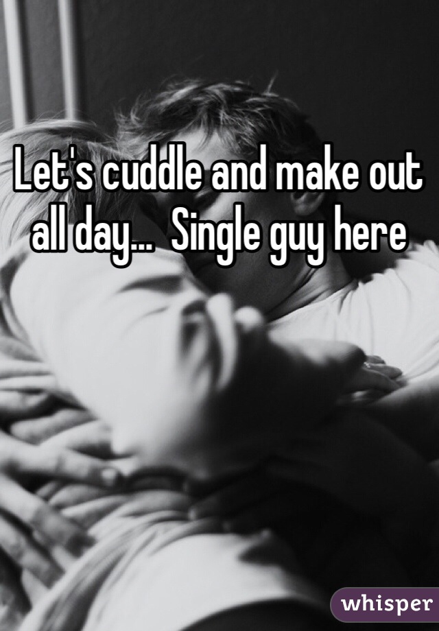 Let's cuddle and make out all day...  Single guy here 