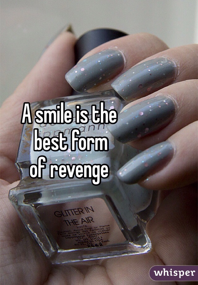 A smile is the
 best form 
of revenge 
