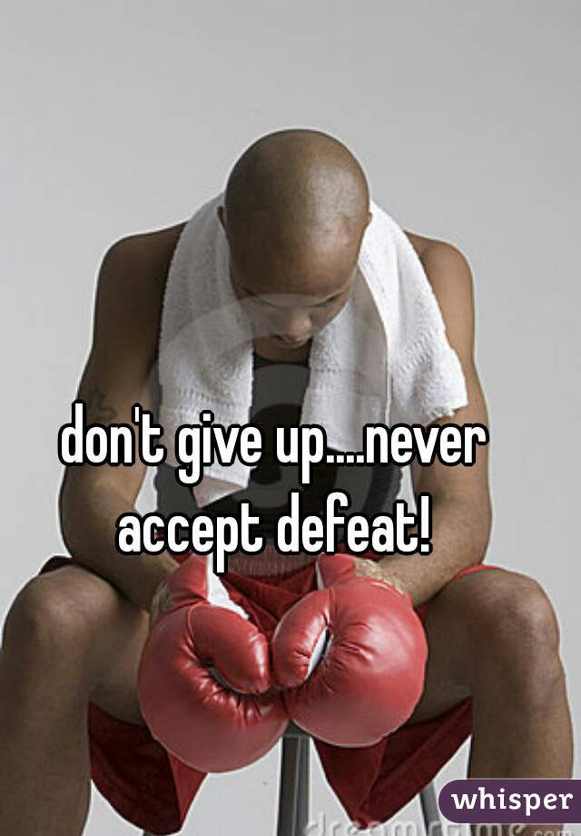 don't give up....never accept defeat! 