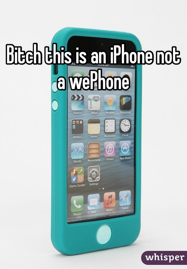 Bitch this is an iPhone not a wePhone