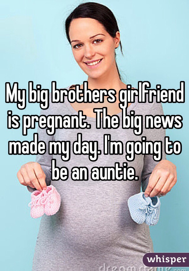 My big brothers girlfriend is pregnant. The big news made my day. I'm going to be an auntie.
