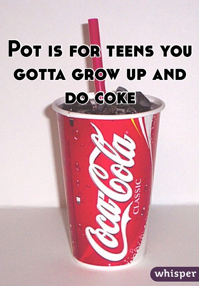 Pot is for teens you gotta grow up and do coke