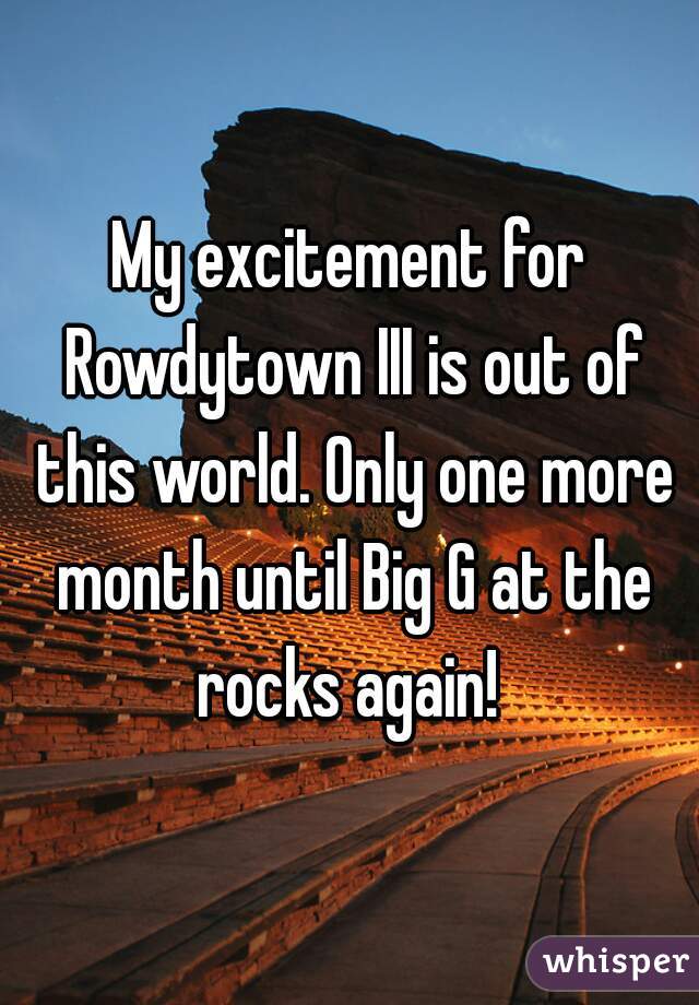 My excitement for Rowdytown III is out of this world. Only one more month until Big G at the rocks again! 