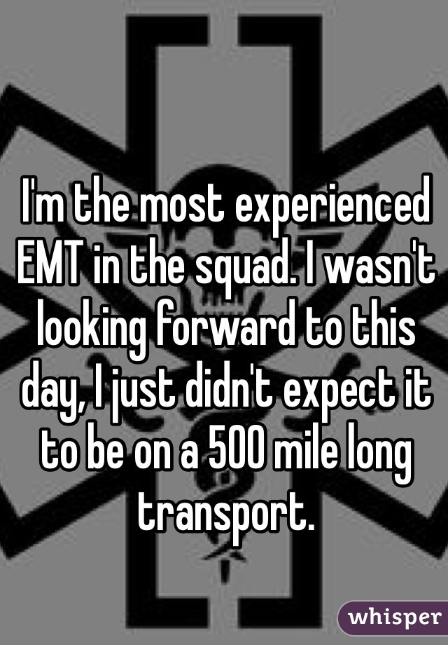 I'm the most experienced EMT in the squad. I wasn't looking forward to this day, I just didn't expect it to be on a 500 mile long transport. 