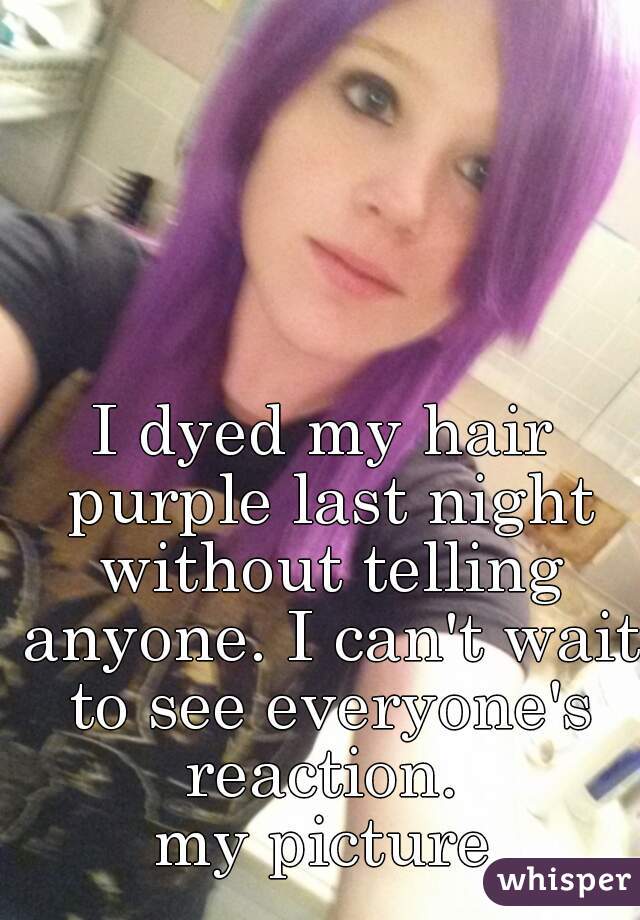 I dyed my hair purple last night without telling anyone. I can't wait to see everyone's reaction. 

my picture

 