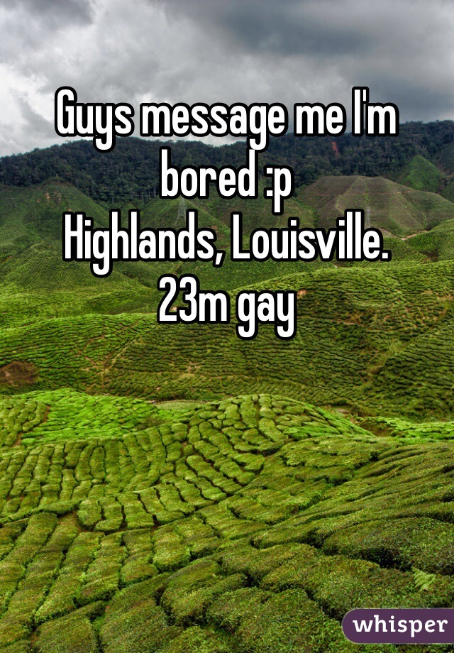 Guys message me I'm bored :p
Highlands, Louisville. 
23m gay