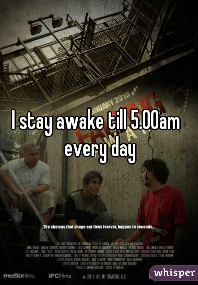 I stay awake till 5.00am  every day