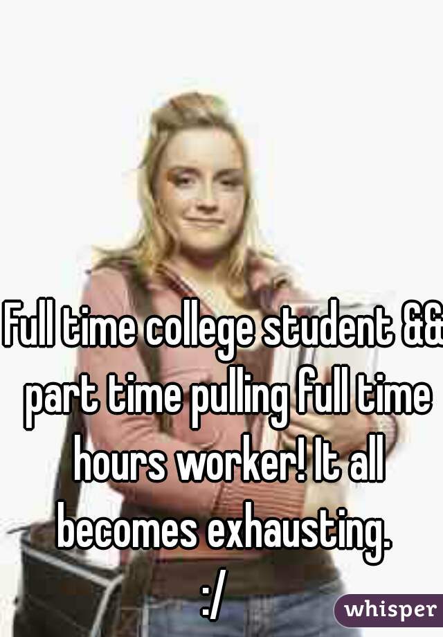 Full time college student && part time pulling full time hours worker! It all becomes exhausting. 
:/  