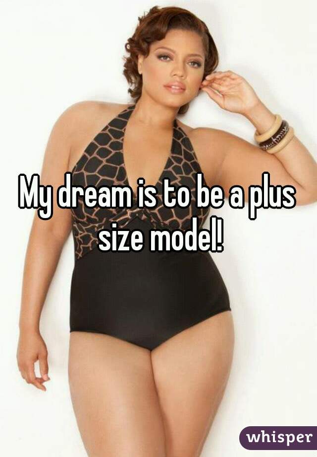 My dream is to be a plus size model!