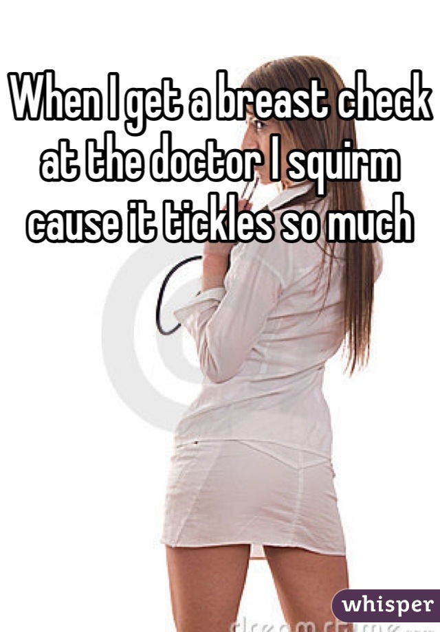 When I get a breast check at the doctor I squirm cause it tickles so much