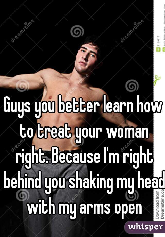 Guys you better learn how to treat your woman right. Because I'm right behind you shaking my head with my arms open