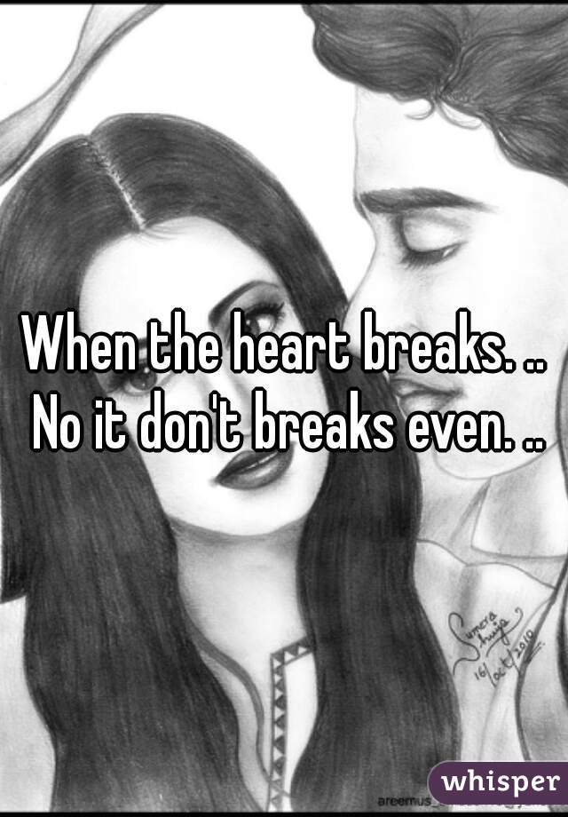 When the heart breaks. .. No it don't breaks even. ..