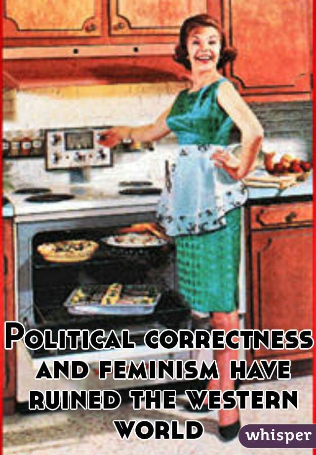 Political correctness and feminism have ruined the western world 
