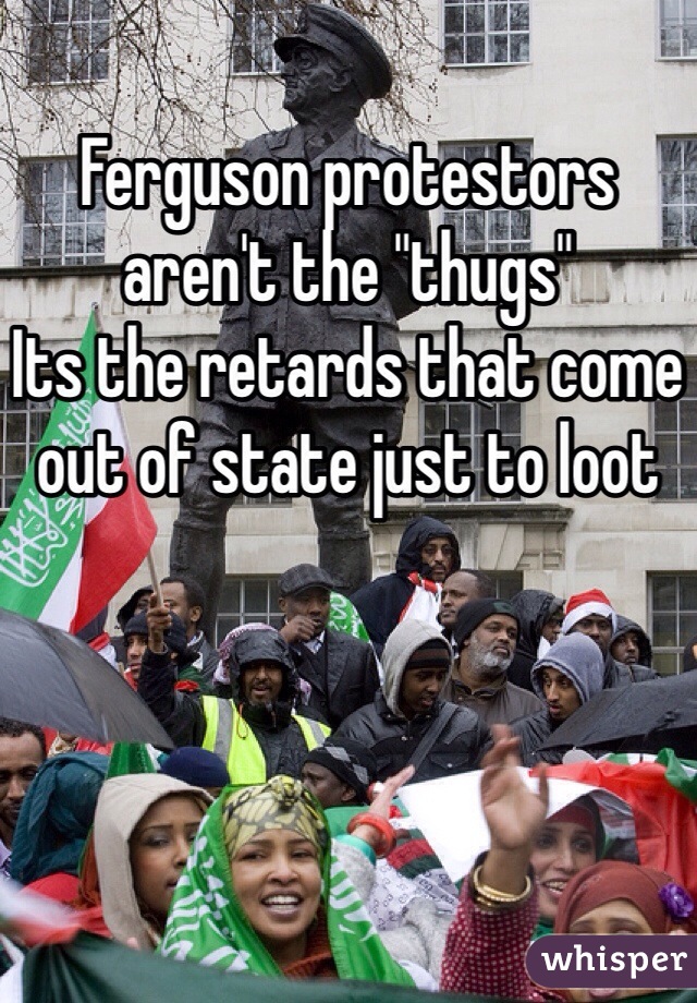 Ferguson protestors aren't the "thugs"
Its the retards that come out of state just to loot  