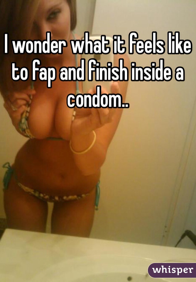 I wonder what it feels like to fap and finish inside a condom..