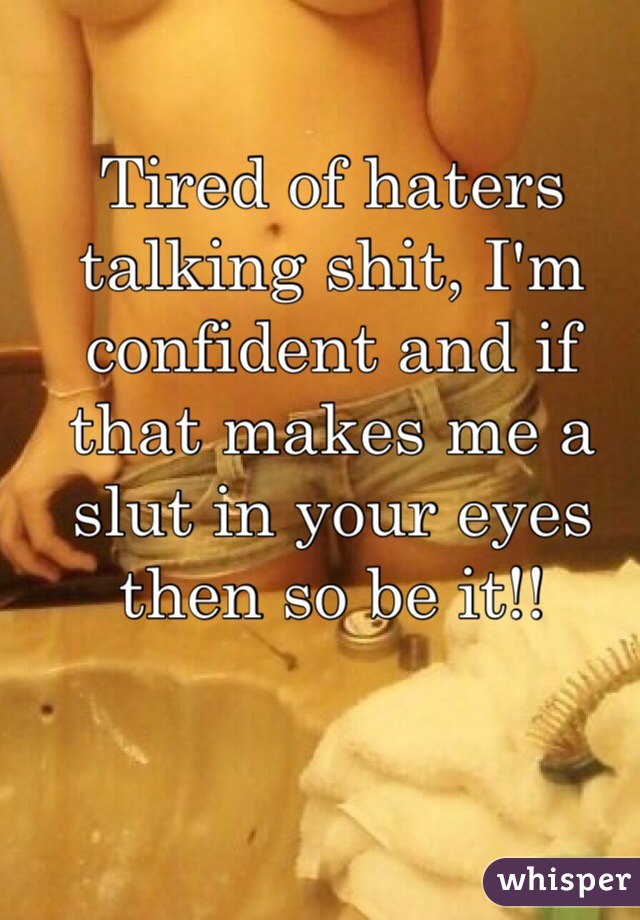 Tired of haters talking shit, I'm confident and if that makes me a slut in your eyes then so be it!!
