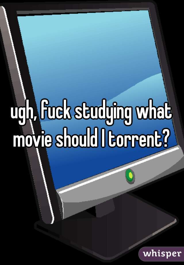 ugh, fuck studying what movie should I torrent? 