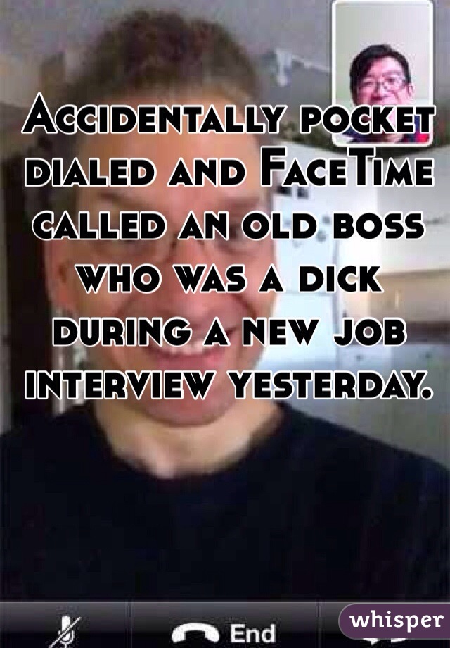 Accidentally pocket dialed and FaceTime called an old boss who was a dick during a new job interview yesterday.
