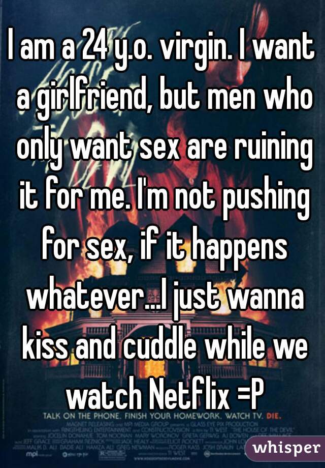 I am a 24 y.o. virgin. I want a girlfriend, but men who only want sex are ruining it for me. I'm not pushing for sex, if it happens whatever...I just wanna kiss and cuddle while we watch Netflix =P