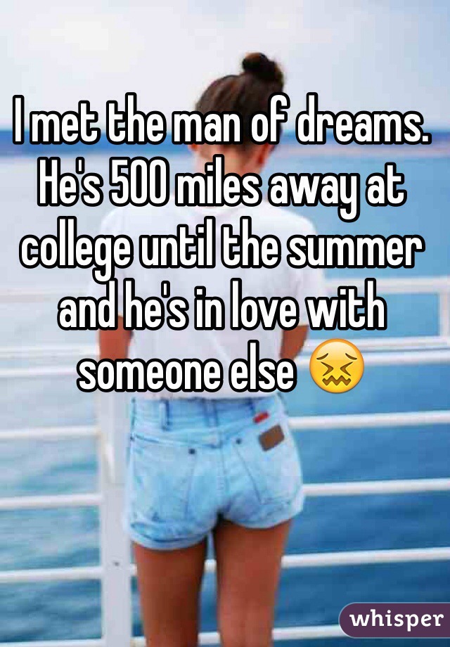 I met the man of dreams. He's 500 miles away at college until the summer and he's in love with someone else 😖